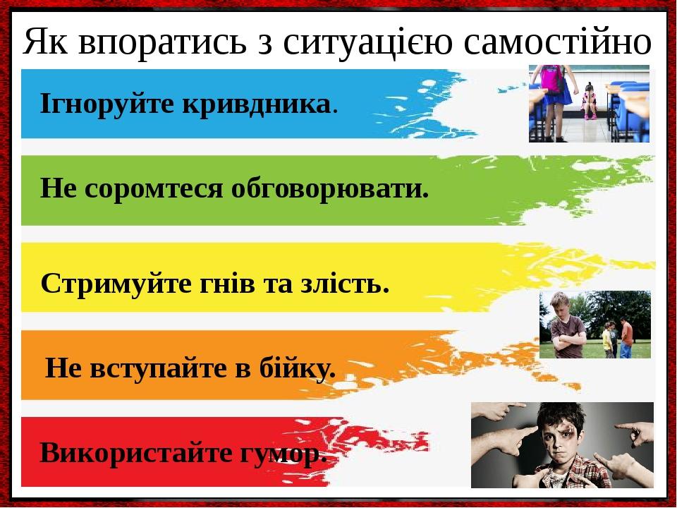 Як впоратись з ситуацією самостійно Ігноруйте кривдника. Стримуйте гнів та злість. Не вступайте в бійку. Не соромтеся обговорювати. Використайте гу...