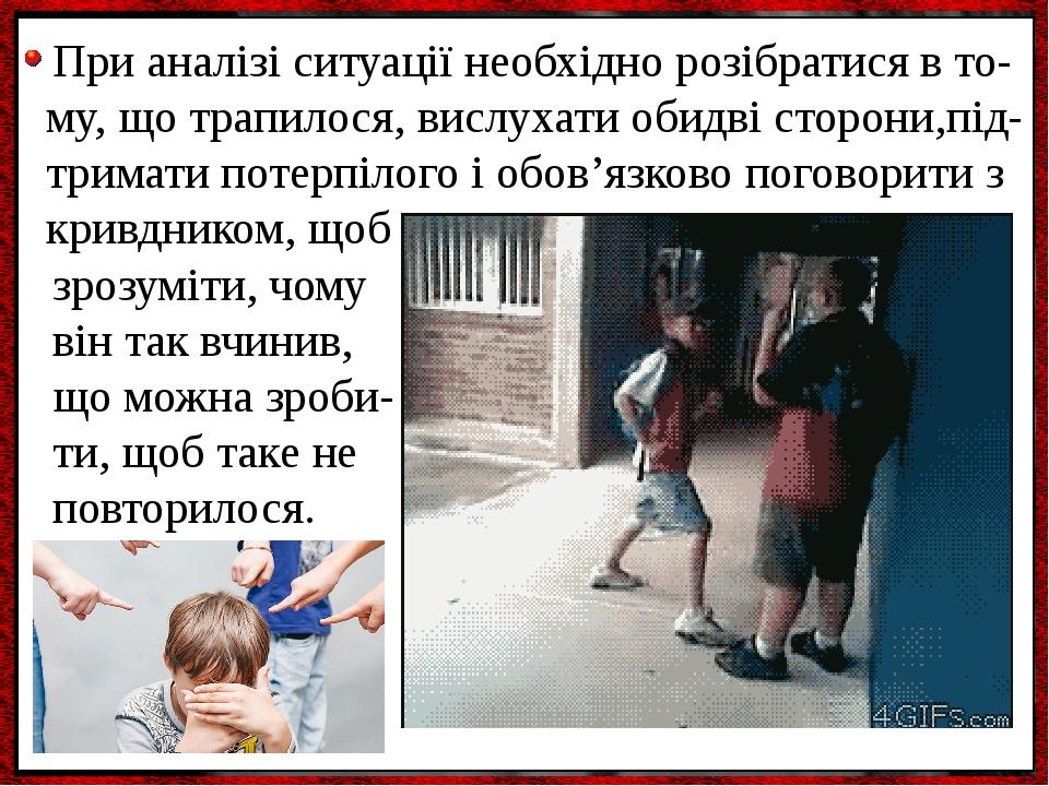 При аналізі ситуації необхідно розібратися в то- му, що трапилося, вислухати обидві сторони,під- тримати потерпілого і обов’язково поговорити з кри...