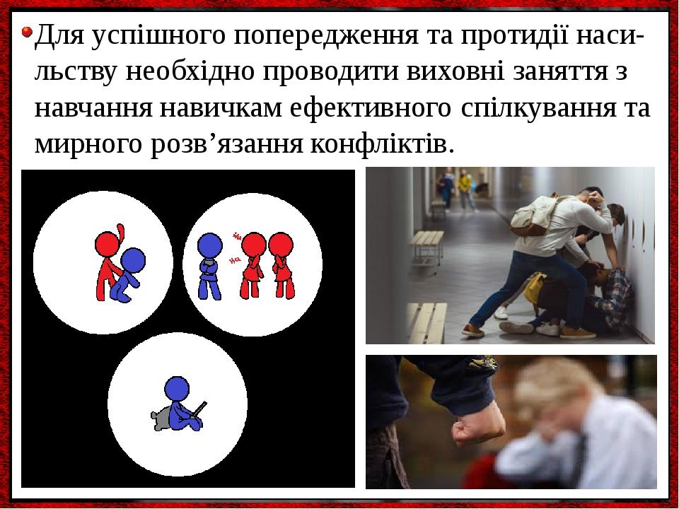 Для успішного попередження та протидії наси- льству необхідно проводити виховні заняття з навчання навичкам ефективного спілкування та мирного розв...