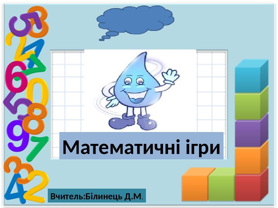 Математичні ігри Вчитель:Білинець Д.М.