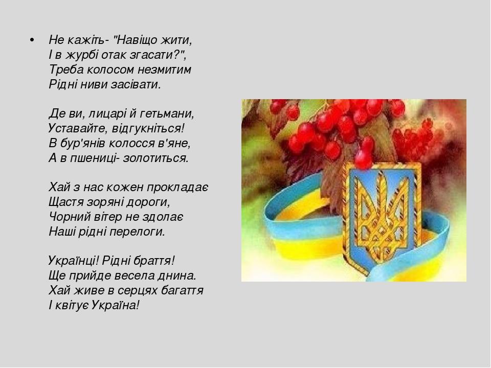 Не кажіть- "Навіщо жити,  І в журбі отак згасати?",  Треба колосом незмитим  Рідні ниви засівати.  Де ви, лицарі й гетьмани,  Уставайте, відгукніть...