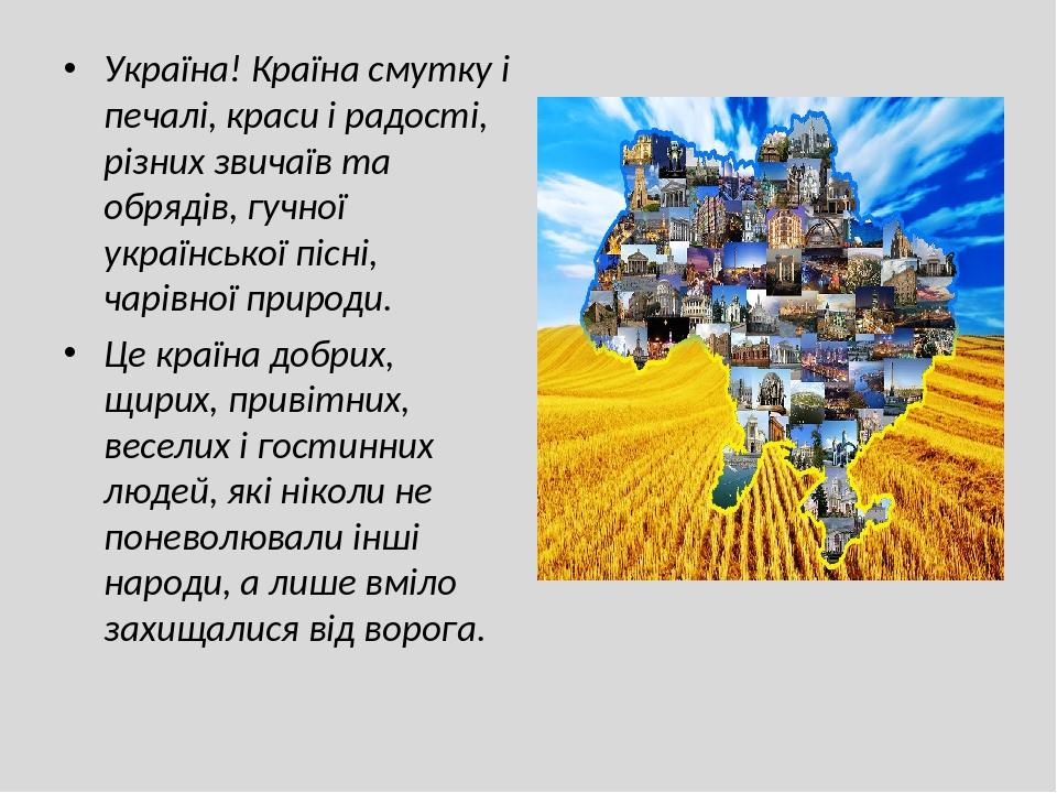 Україна! Країна смутку і печалі, краси і радості, різних звичаїв та обрядів, гучної української пісні, чарівної природи. Це країна добрих, щирих, п...