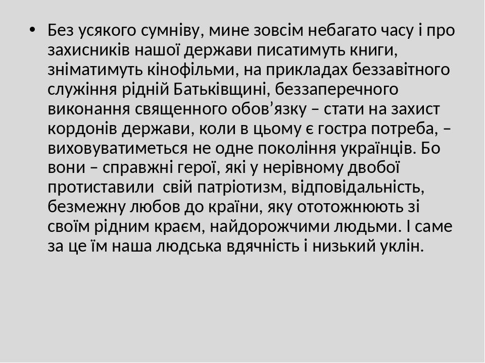 Без усякого сумніву, мине зовсім небагато часу і про захисників нашої держави писатимуть книги, зніматимуть кінофільми, на прикладах беззавітного с...