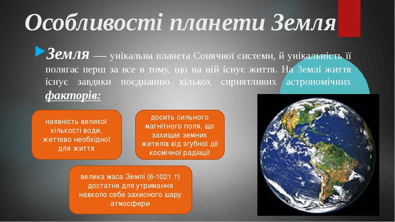 Особливості планети Земля Земля -— унікальна планета Сонячної системи, й унікальність її полягає перш за все в тому, що на ній існує життя. На Земл...