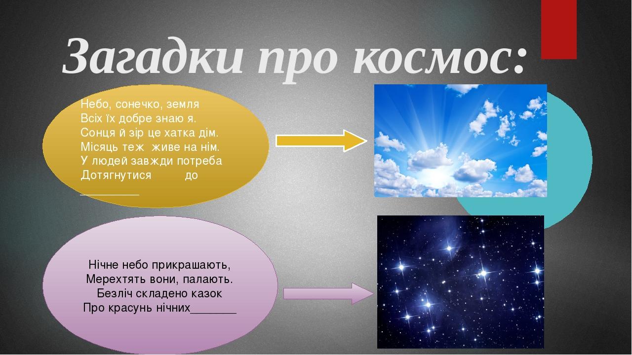 Загадки про космос: Небо, сонечко, земля Всіх їх добре знаю я. Сонця й зір це хатка дім. Місяць теж живе на нім. У людей завжди потреба Дотягнутися...