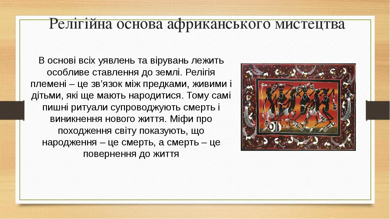 Релігійна основа африканського мистецтва В основі всіх уявлень та вірувань лежить особливе ставлення до землі. Релігія племені – це зв’язок між пре...