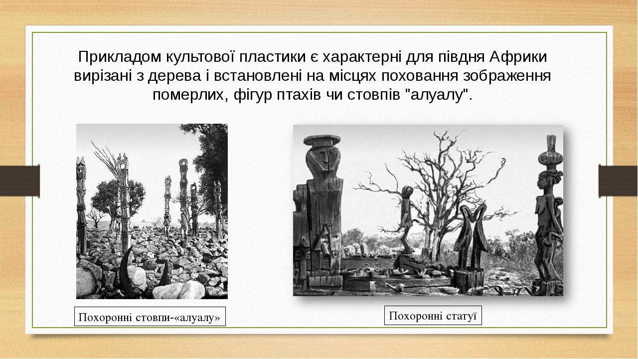 Прикладом культової пластики є характерні для півдня Африки вирізані з дерева і встановлені на місцях поховання зображення померлих, фігур птахів ч...