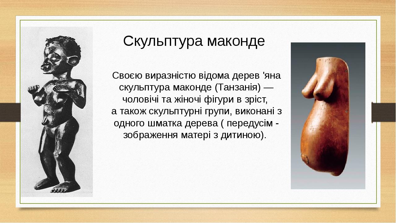 Скульптура маконде Своєю виразністю відома дерев 'яна скульптура маконде (Танзанія) — чоловічі та жіночі фігури в зріст, а також скульптурні групи,...