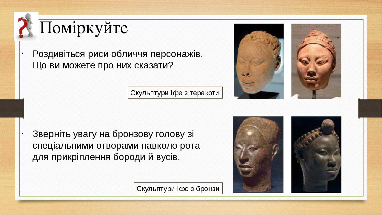 Роздивіться риси обличчя персонажів. Що ви можете про них сказати? Зверніть увагу на бронзову голову зі спеціальними отворами навколо рота для прик...