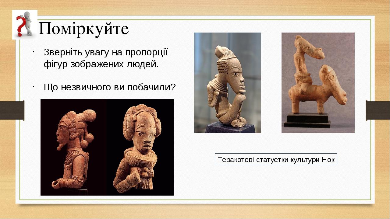 Зверніть увагу на пропорції фігур зображених людей. Що незвичного ви побачили? Поміркуйте Теракотові статуетки культури Нок