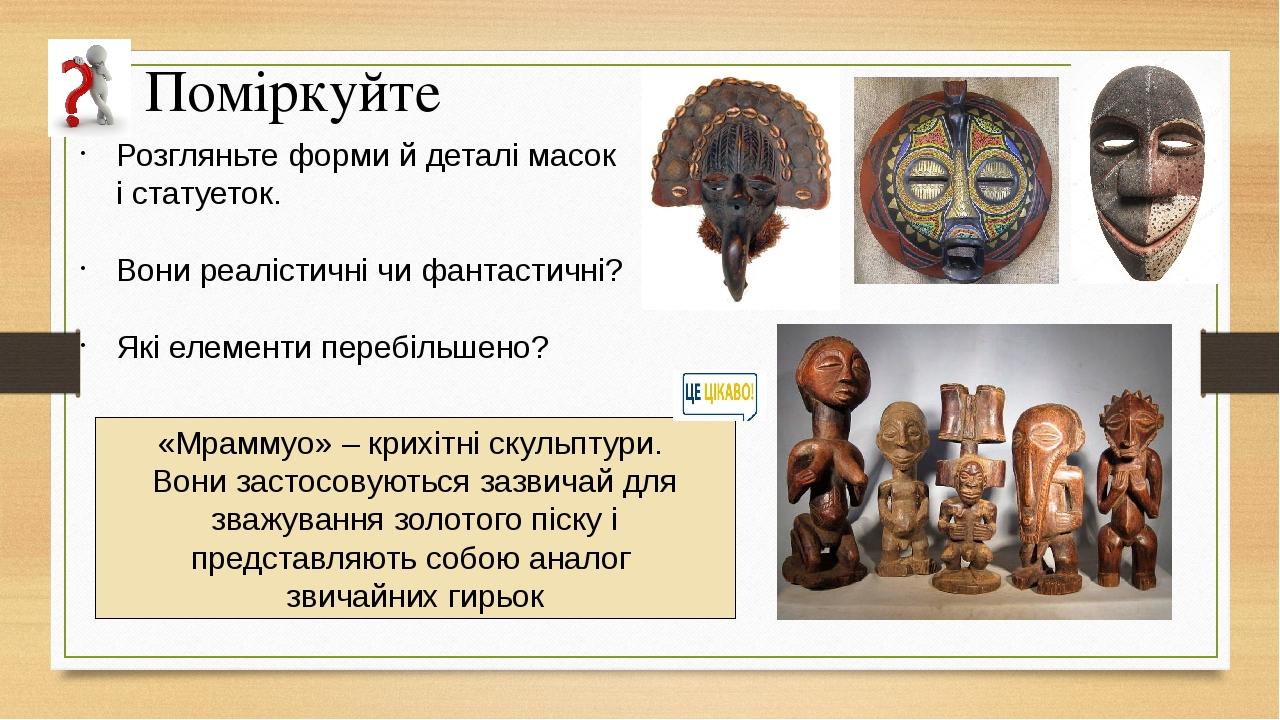 Поміркуйте Розгляньте форми й деталі масок і статуеток. Вони реалістичні чи фантастичні? Які елементи перебільшено? «Мраммуо» – крихітні скульптури...