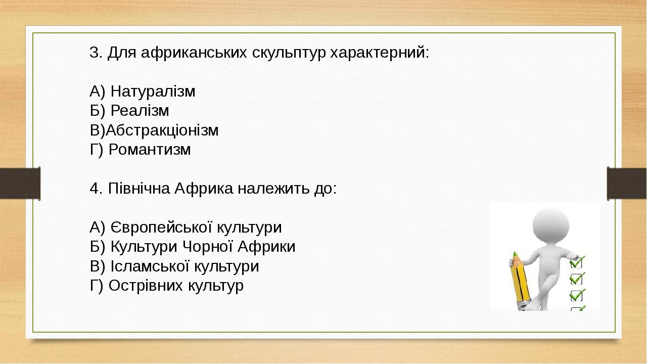3. Для африканських скульптур характерний: А) Натуралізм Б) Реалізм В)Абстракціонізм Г) Романтизм 4. Північна Африка належить до: А) Європейської к...