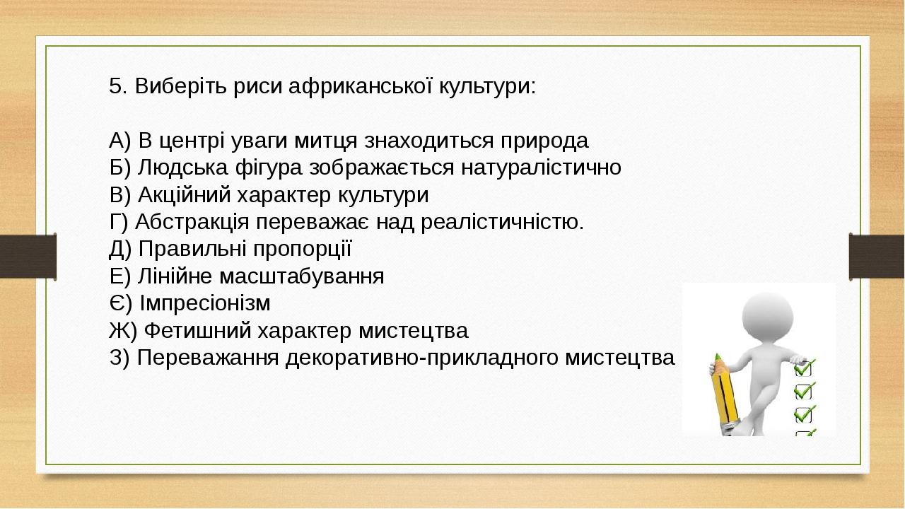 5. Виберіть риси африканської культури: А) В центрі уваги митця знаходиться природа Б) Людська фігура зображається натуралістично В) Акційний харак...