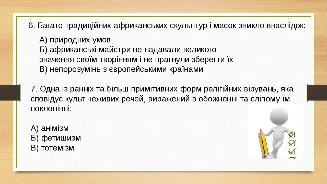 6. Багато традиційних африканських скульптур і масок зникло внаслідок: А) природних умов Б) африканські майстри не надавали великого значення своїм...