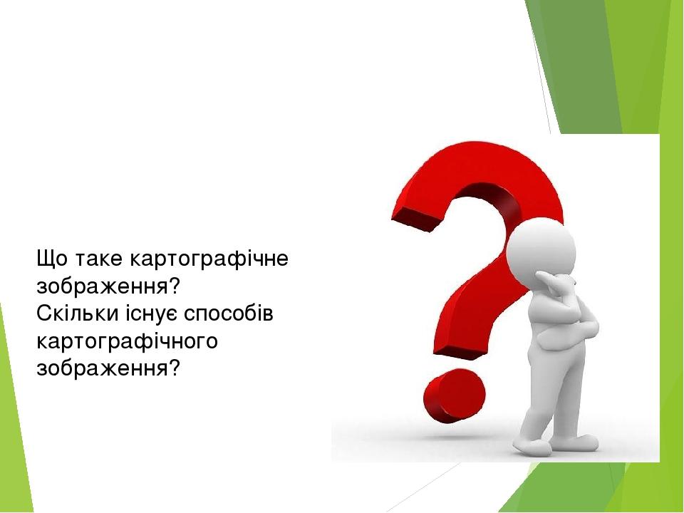 Що таке картографічне зображення? Скільки існує способів картографічного зображення?