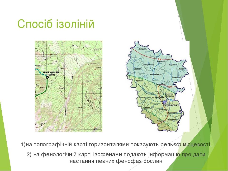 Спосіб ізоліній 1)на топографічній карті горизонталями показують рельєф місцевості; 2) на фенологічній карті ізофенами подають інформацію про дати ...