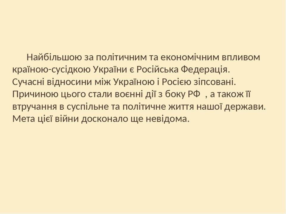 Найбільшою за політичним та економічним впливом країною-сусідкою України є Російська Федерація. Сучасні відносини між Україною і Росією зіпсовані. ...