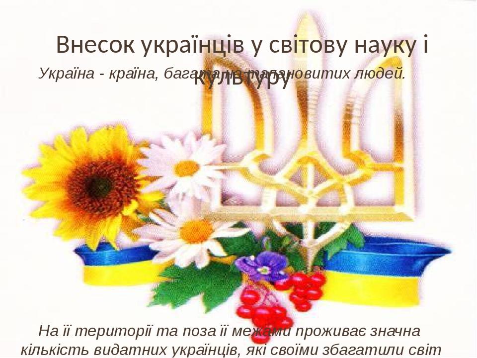 Внесок українців у світову науку і культуру Україна - країна, багата на талановитих людей. На її території та поза її межами проживає значна кількі...