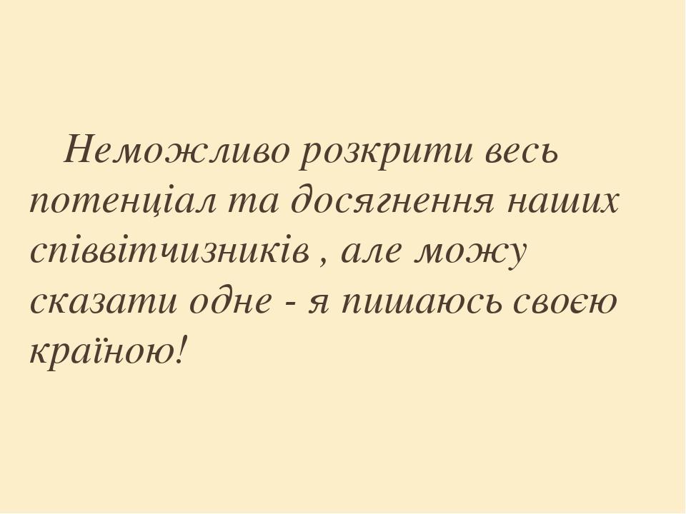 Неможливо розкрити весь потенціал та досягнення наших співвітчизників , але можу сказати одне - я пишаюсь своєю країною!
