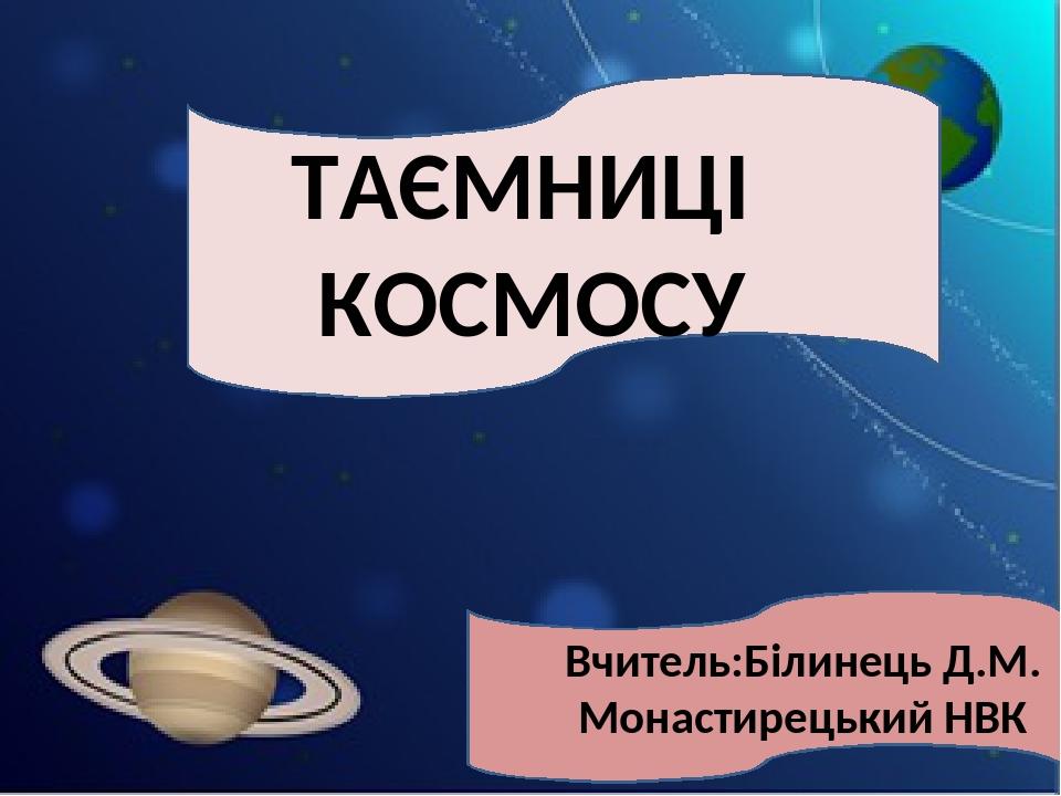 ТАЄМНИЦІ КОСМОСУ Вчитель:Білинець Д.М. Монастирецький НВК