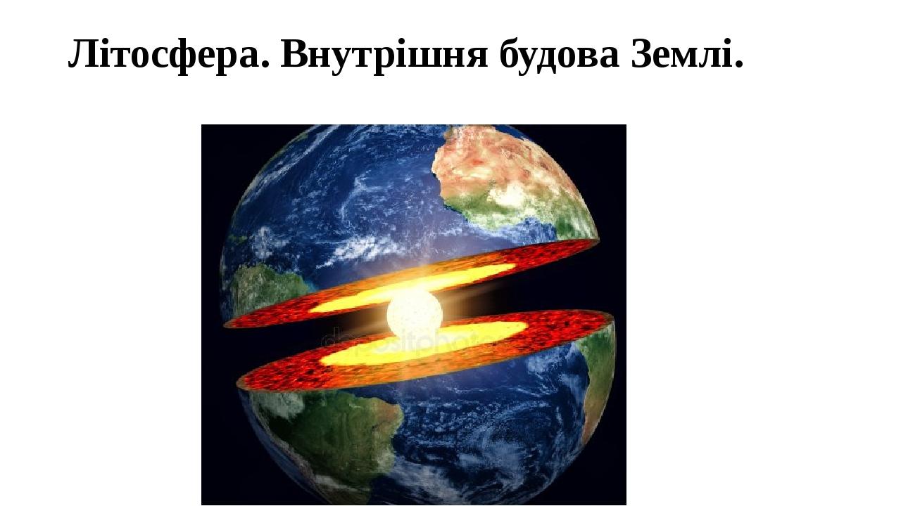 Літосфера. Внутрішня будова Землі.