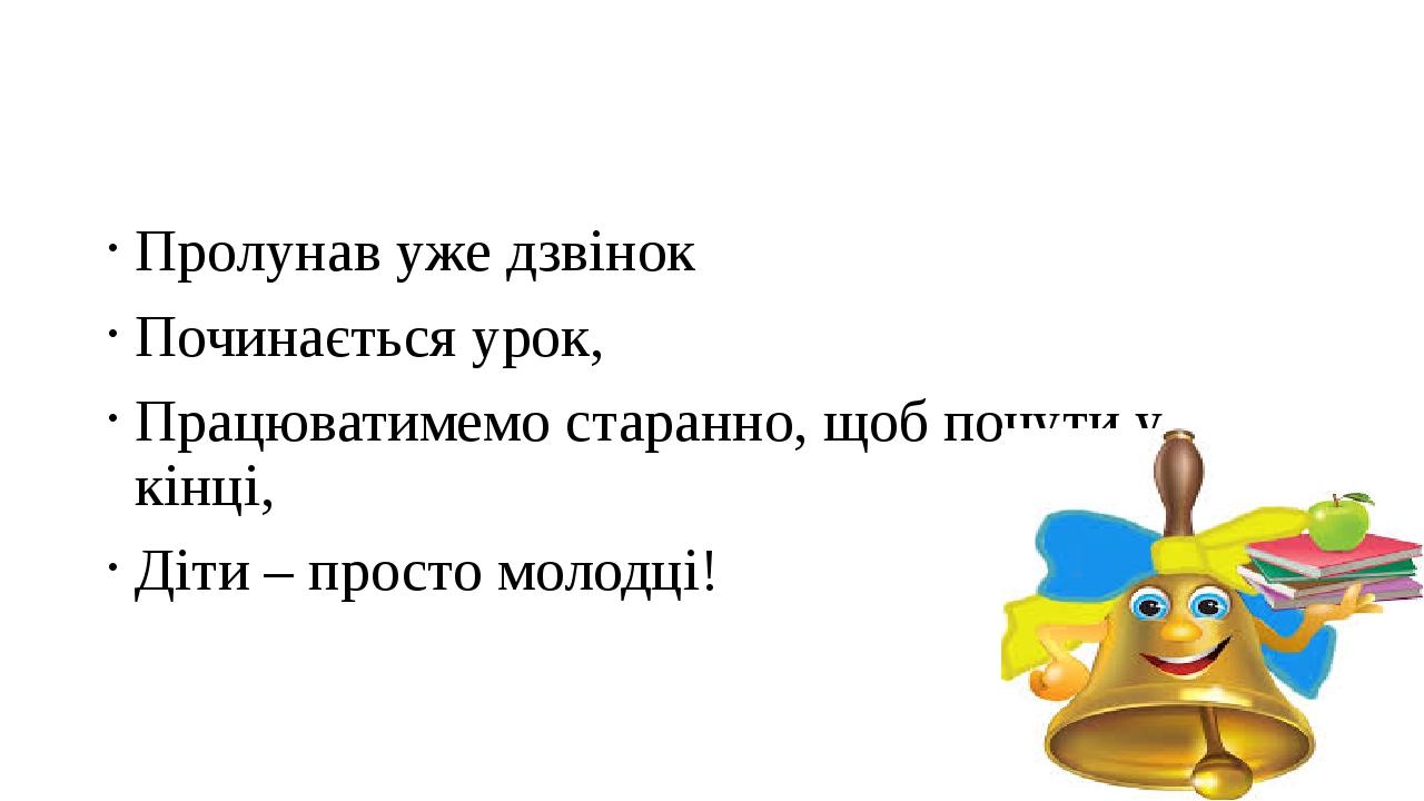 Пролунав уже дзвінок Починається урок, Працюватимемо старанно, щоб почути у кінці, Діти – просто молодці!