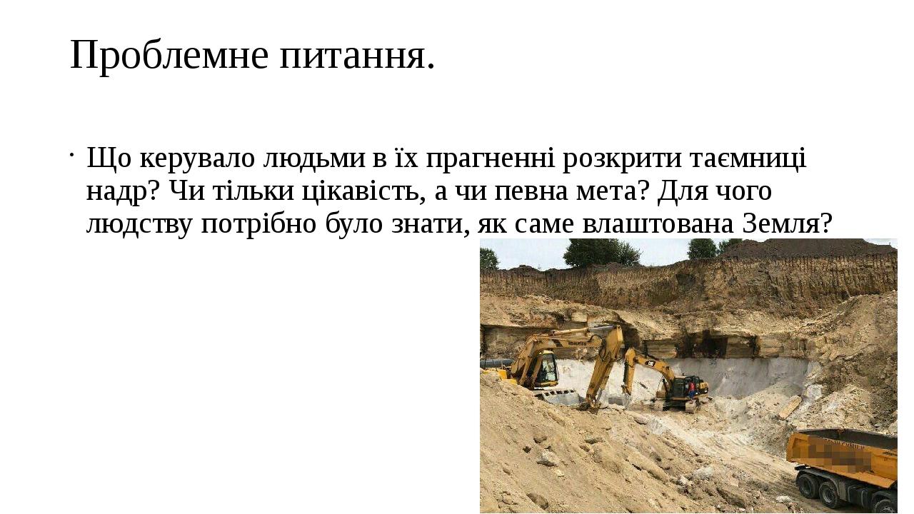 Проблемне питання. Що керувало людьми в їх прагненні розкрити таємниці надр? Чи тільки цікавість, а чи певна мета? Для чого людству потрібно було з...