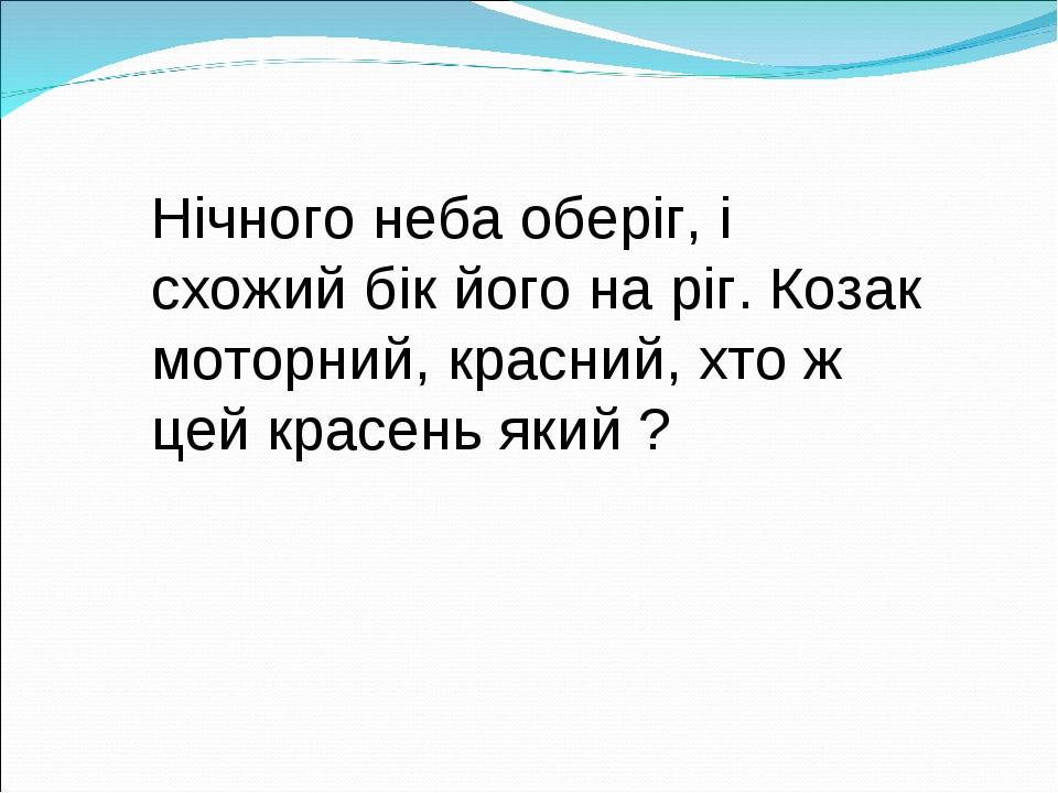 Нічного неба оберіг, і схожий бік його на ріг. Козак моторний, красний, хто ж цей красень який ?