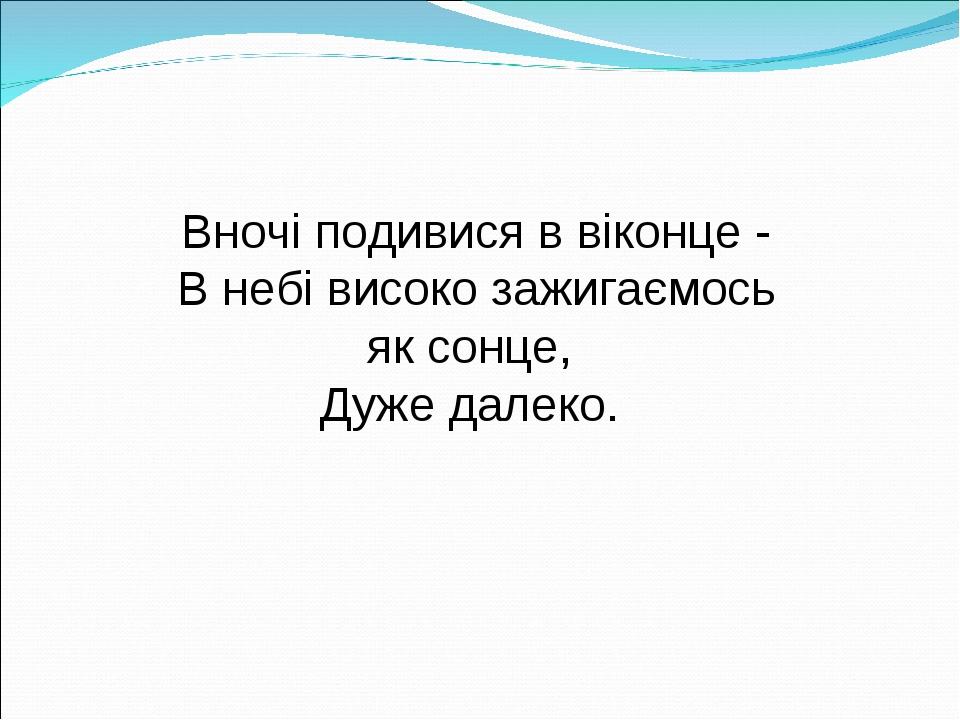 Вночі подивися в віконце - В небі високо зажигаємось як сонце, Дуже далеко.
