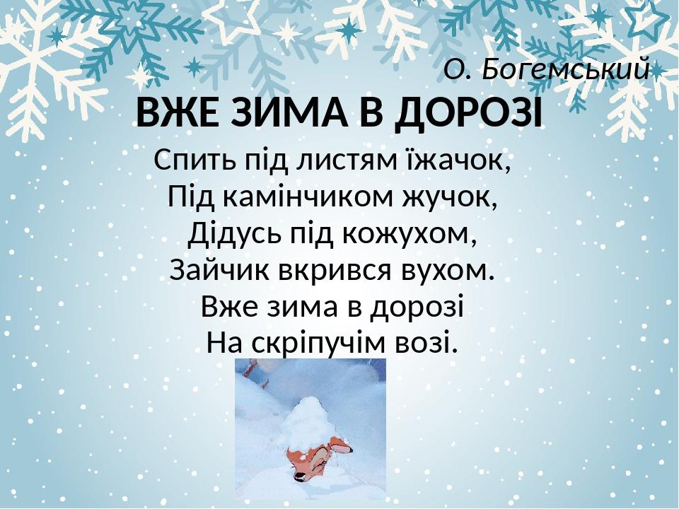 Спить під листям їжачок, Під камінчиком жучок, Дідусь під кожухом, Зайчик вкрився вухом. Вже зима в дорозі На скріпучім возі. О. Богемський ВЖЕ ЗИМ...