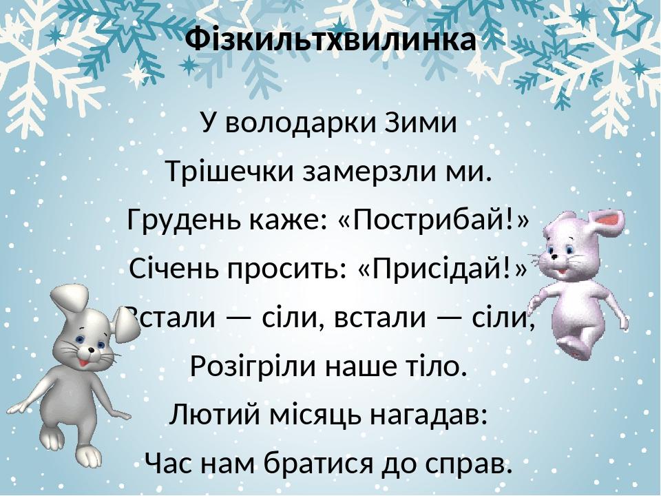 Фізкильтхвилинка У володарки Зими Трішечки замерзли ми. Грудень каже: «Пострибай!» Січень просить: «Присідай!» Встали — сіли, встали — сіли, Розігр...