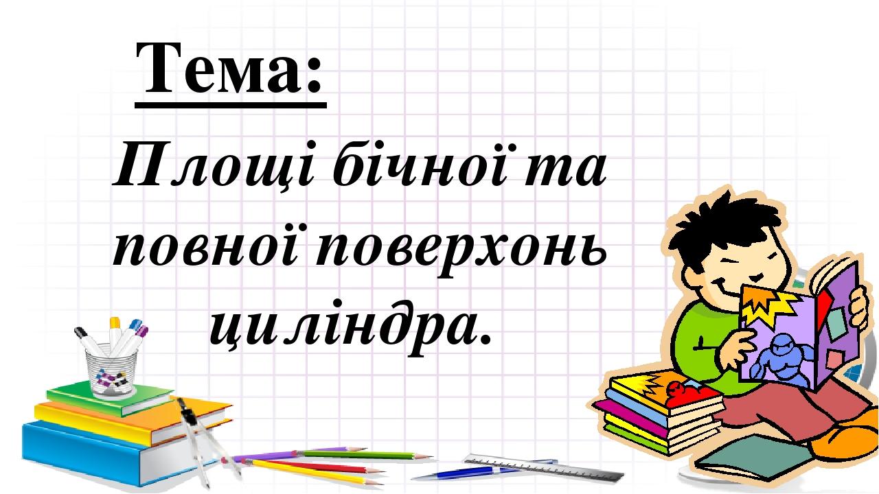 Тема: Площі бічної та повної поверхонь циліндра.