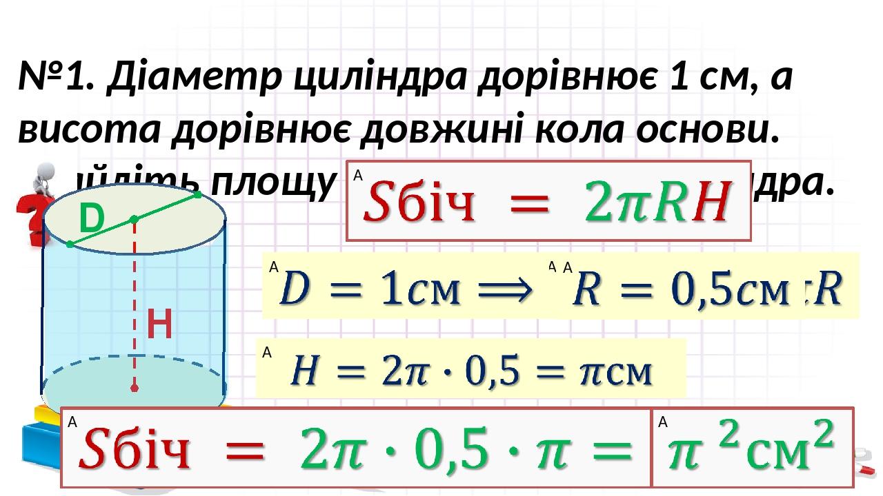 №1. Діаметр циліндра дорівнює 1 см, а висота дорівнює довжині кола основи. Знайдіть площу бічної поверхні циліндра. H D