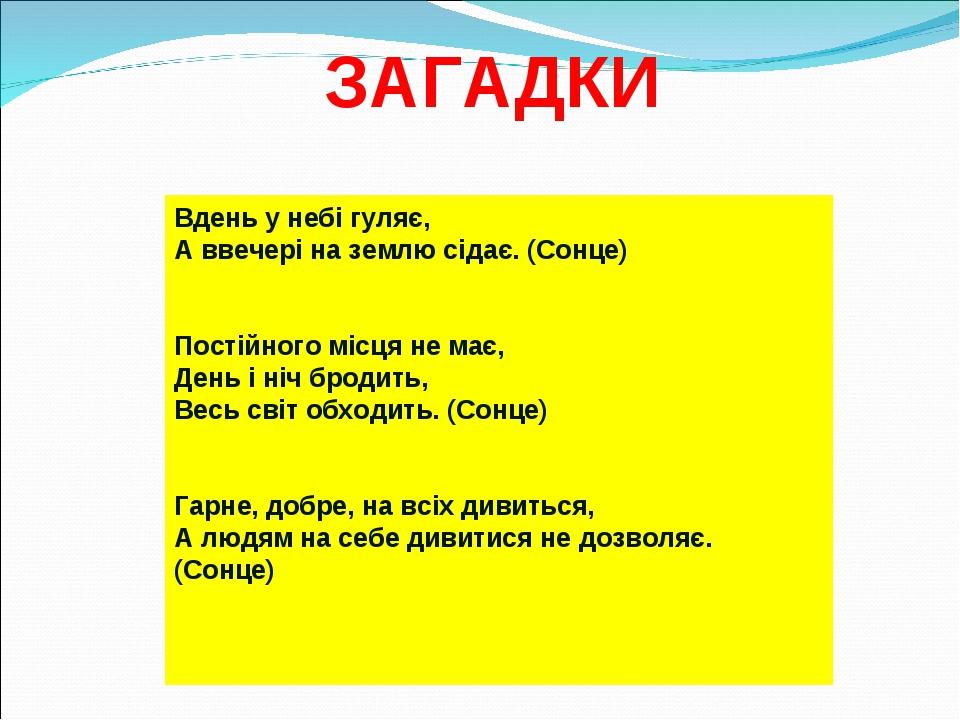 Вдень у небі гуляє,  А ввечері на землю сідає. (Сонце)  Постійного місця не має,  День і ніч бродить, Весь світ обходить. (Сонце) Гарне, добре, на ...