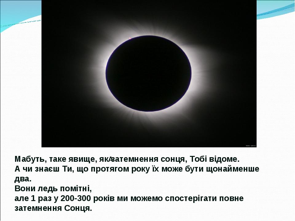 Мабуть, таке явище, як затемнення сонця, Тобі відоме. А чи знаєш Ти, що протягом року їх може бути щонайменше два. Вони ледь помітні, але 1 раз у 2...