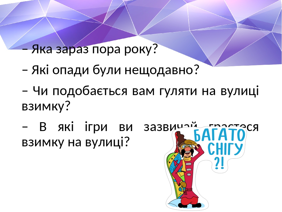 – Яка зараз пора року? – Які опади були нещодавно? – Чи подобається вам гуляти на вулиці взимку? – В які ігри ви зазвичай граєтеся взимку на вулиці?