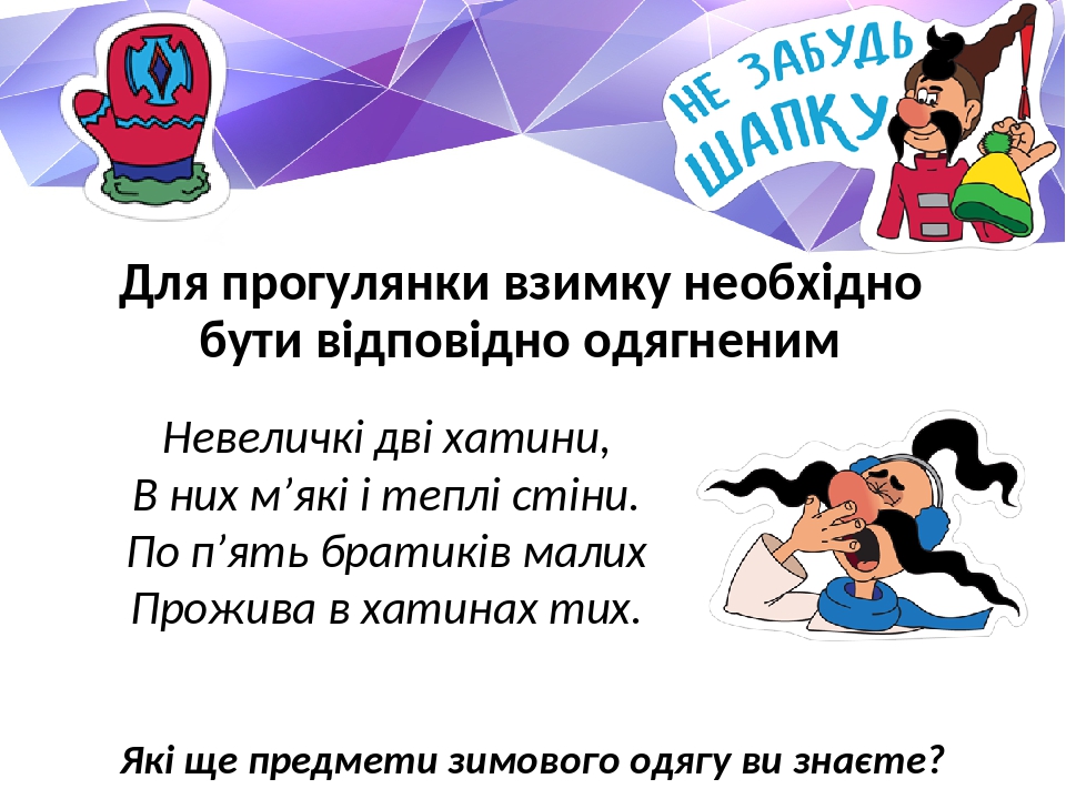 Для прогулянки взимку необхідно бути відповідно одягненим Невеличкі дві хатини, В них м’які і теплі стіни. По п’ять братиків малих Прожива в хатина...