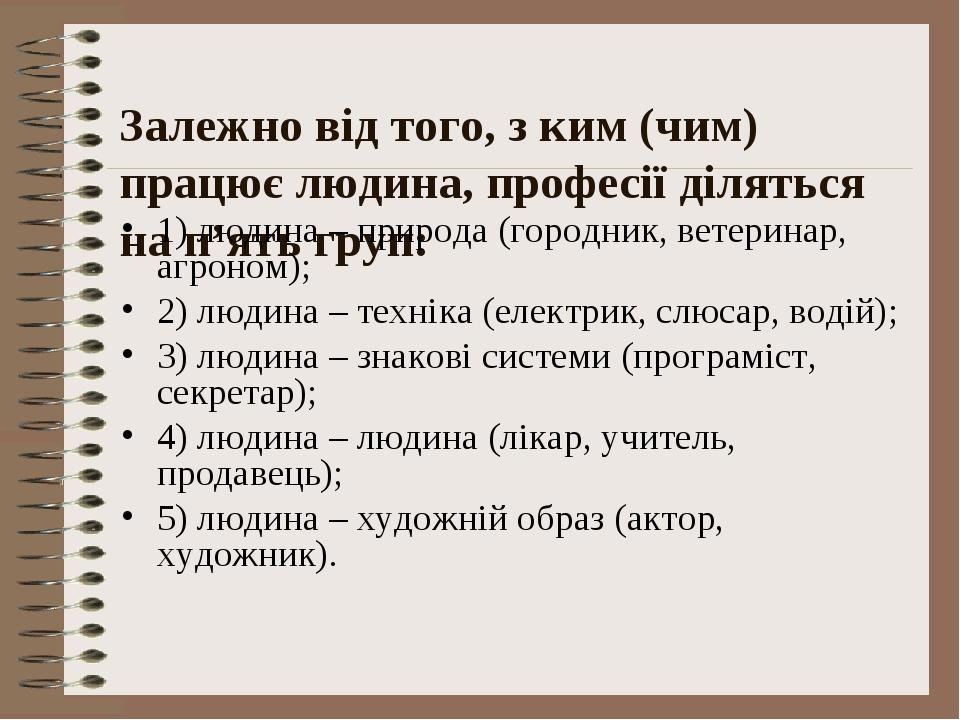 Залежно від того, з ким (чим) працює людина, професії діляться на п’ять груп: 1) людина – природа (городник, ветеринар, агроном); 2) людина – техні...