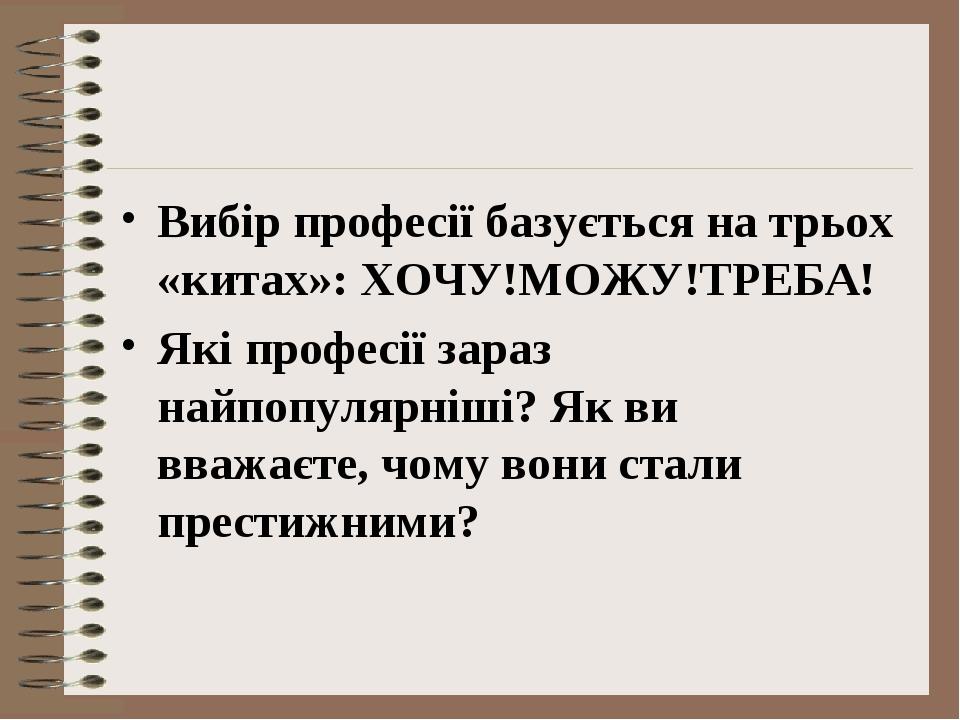 Вибір професії базується на трьох «китах»: ХОЧУ!МОЖУ!ТРЕБА! Які професії зараз найпопулярніші? Як ви вважаєте, чому вони стали престижними?