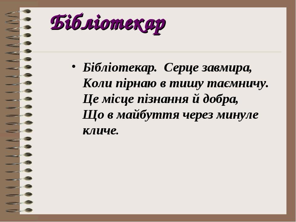 Бібліотекар Бібліотекар. Серце завмира, Коли пірнаю в тишу таємничу. Це місце пізнання й добра, Що в майбуття через минуле кличе.