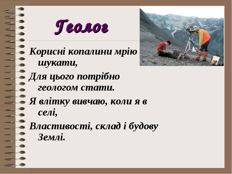 Геолог Корисні копалини мрію шукати, Для цього потрібно геологом стати. Я влітку вивчаю, коли я в селі, Властивості, склад і будову Землі.