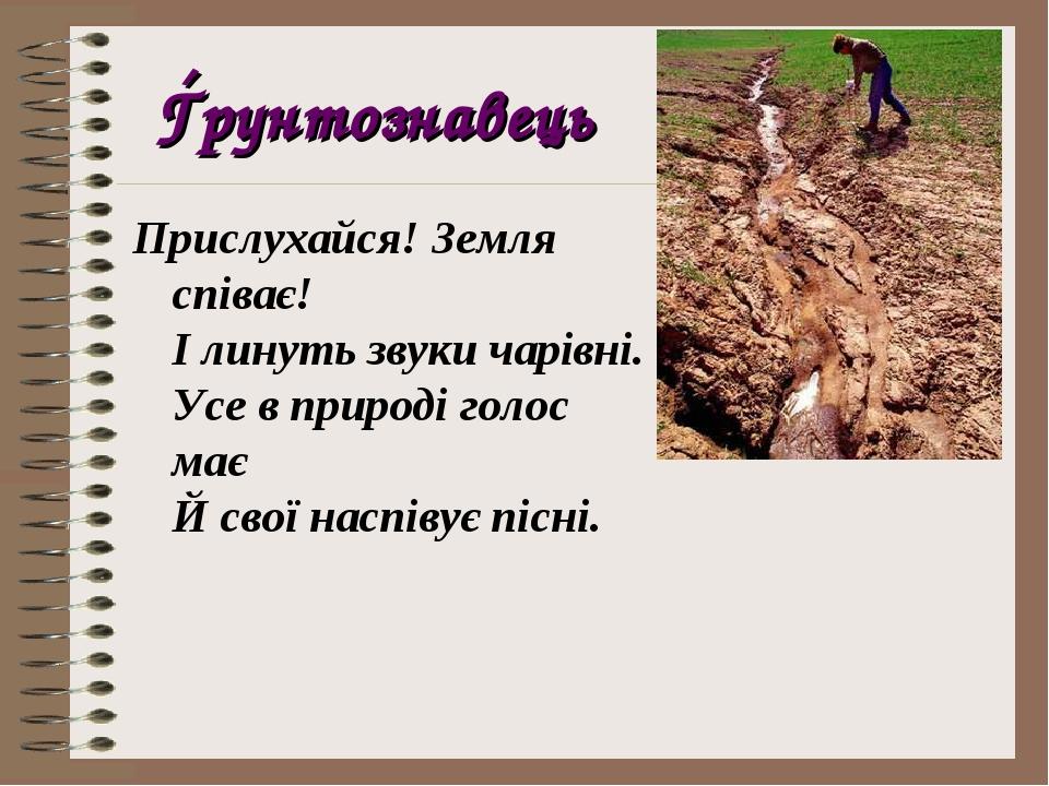 Ѓрунтознавець Прислухайся! Земля співає! І линуть звуки чарівні. Усе в природі голос має Й свої наспівує пісні.