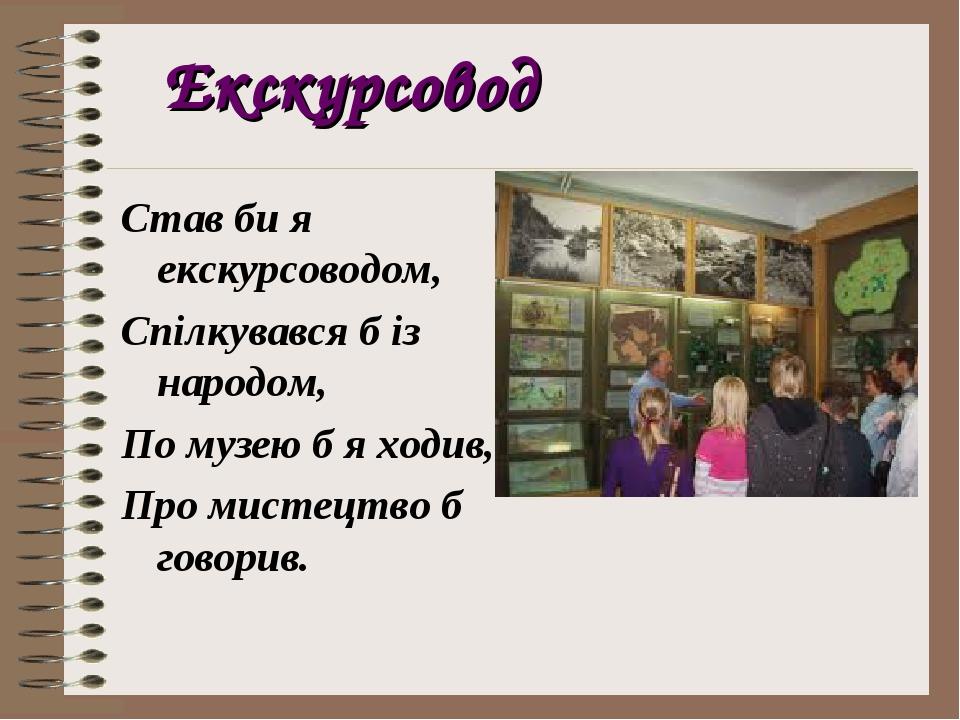 Екскурсовод Став би я екскурсоводом, Спілкувався б із народом, По музею б я ходив, Про мистецтво б говорив.