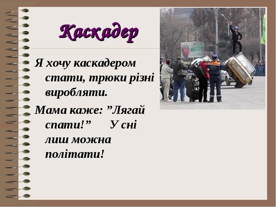Каскадер Я хочу каскадером стати, трюки різні виробляти. Мама каже: ”Лягай спати!” У сні лиш можна політати!