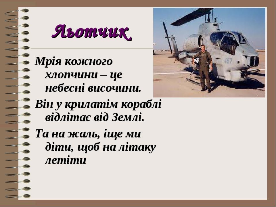 Льотчик Мрія кожного хлопчини – це небесні височини. Він у крилатім кораблі відлітає від Землі. Та на жаль, іще ми діти, щоб на літаку летіти