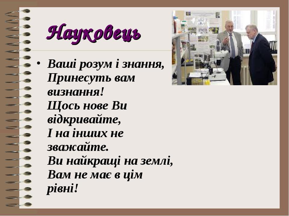 Науковець Ваші розум і знання, Принесуть вам визнання! Щось нове Ви відкривайте, І на інших не зважайте. Ви найкращі на землі, Вам не має в цім рівні!