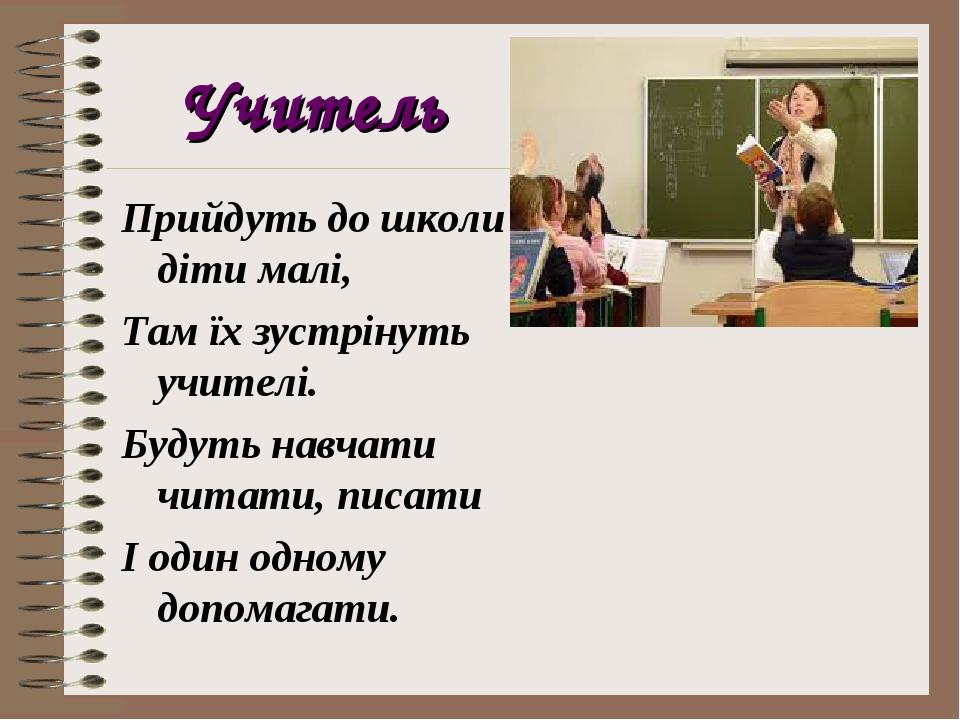 Учитель Прийдуть до школи діти малі, Там їх зустрінуть учителі. Будуть навчати читати, писати І один одному допомагати.