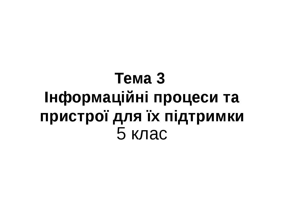 Тема 3 Інформаційні процеси та пристрої для їх підтримки 5 клас
