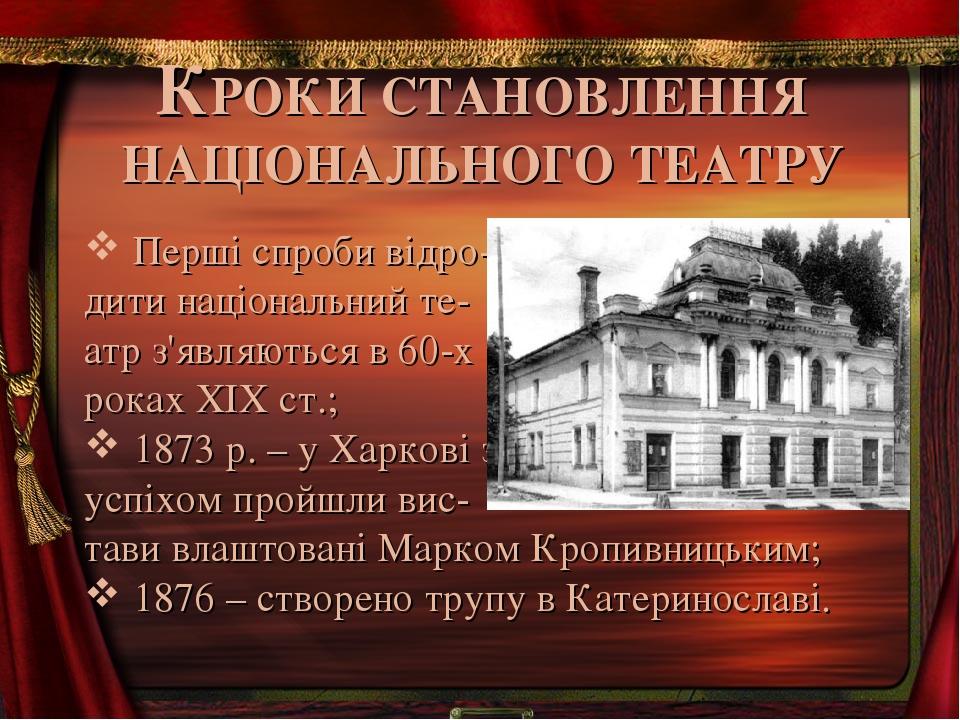КРОКИ СТАНОВЛЕННЯ НАЦІОНАЛЬНОГО ТЕАТРУ Перші спроби відро- дити національний те- атр з'являються в 60-х роках ХІХ ст.; 1873 р. – у Харкові з успіхо...