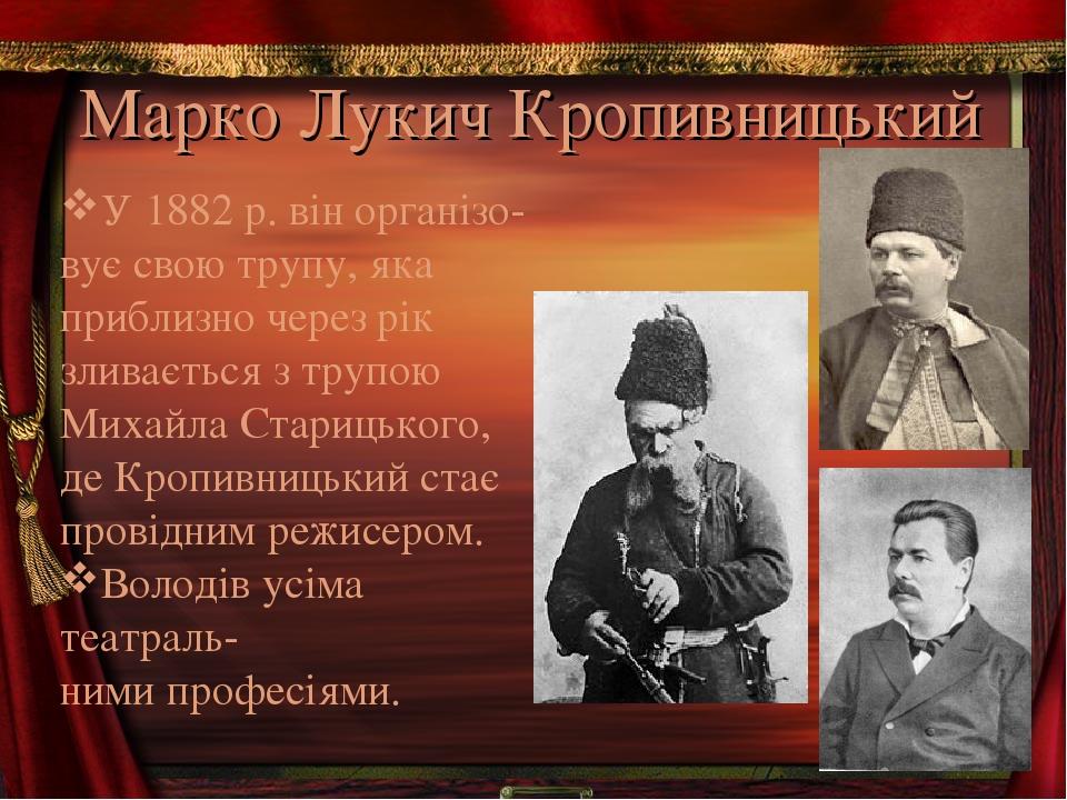 Марко Лукич Кропивницький У 1882 р. він організо- вує свою трупу, яка приблизно через рік зливається з трупою Михайла Старицького, де Кропивницький...